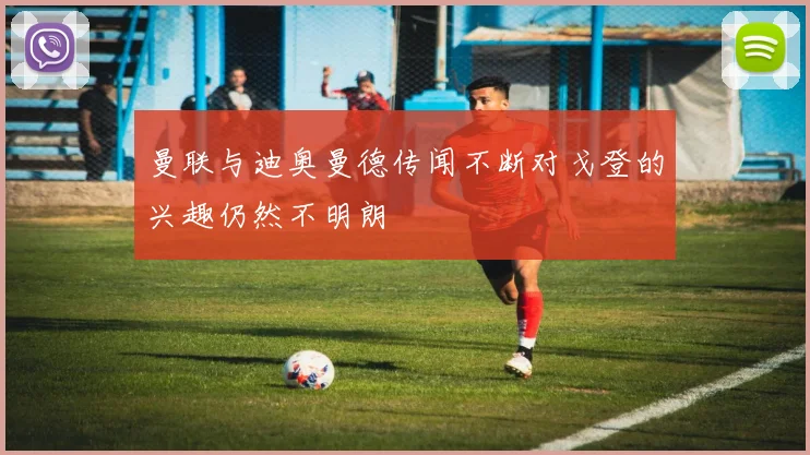 曼联与迪奥曼德传闻不断对戈登的兴趣仍然不明朗