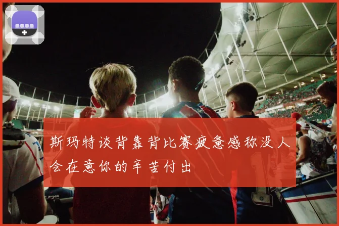 斯玛特谈背靠背比赛疲惫感称没人会在意你的辛苦付出