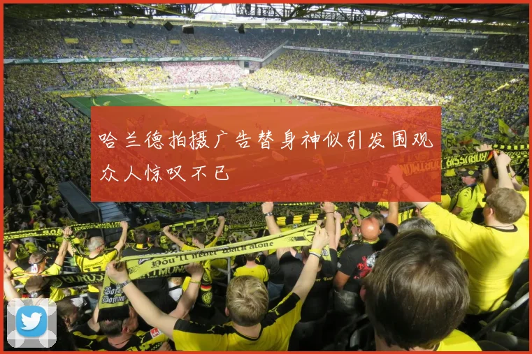 哈兰德拍摄广告替身神似引发围观众人惊叹不已