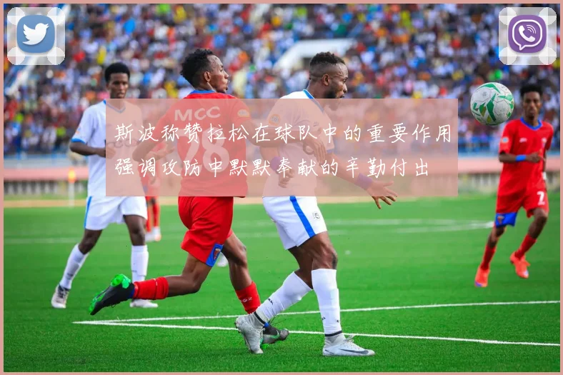 斯波称赞拉松在球队中的重要作用强调攻防中默默奉献的辛勤付出