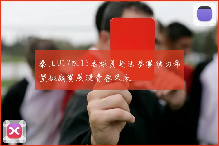 泰山U17队15名球员赴法参赛助力希望挑战赛展现青春风采