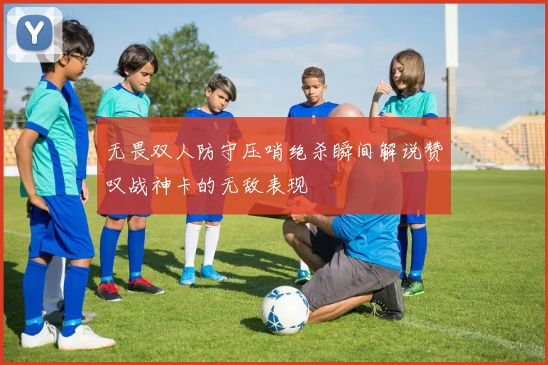 无畏双人防守压哨绝杀瞬间解说赞叹战神卡的无敌表现