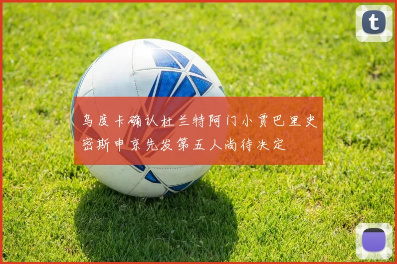乌度卡确认杜兰特阿门小贾巴里史密斯申京先发第五人尚待决定