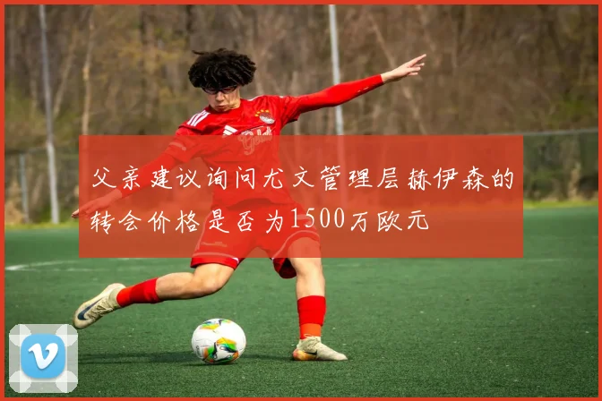 父亲建议询问尤文管理层赫伊森的转会价格是否为1500万欧元