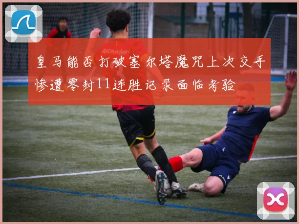 皇马能否打破塞尔塔魔咒上次交手惨遭零封11连胜记录面临考验