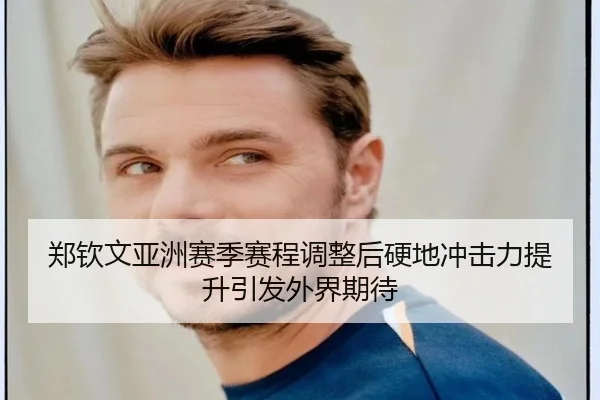 郑钦文亚洲赛季赛程调整后硬地冲击力提升引发外界期待（PGSoft）